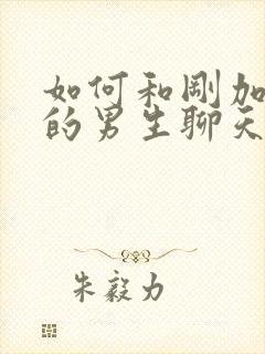 如何和刚加微信的男生聊天