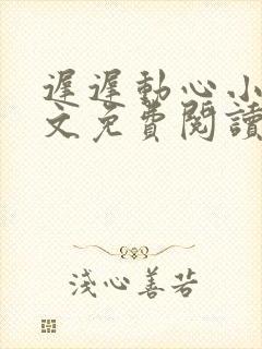 迟迟动心小说全文免费阅读无删减