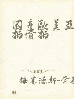 国产欧美亚洲自拍偷拍