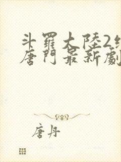 斗罗大陆2绝世唐门最新剧情