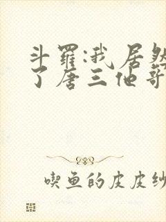 斗罗:我居然成了唐三他哥