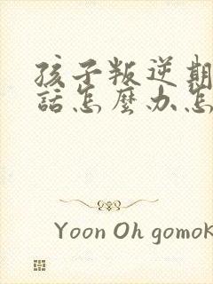 孩子叛逆期不听话怎么办怎么沟通