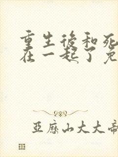 重生后和死对头在一起了免费阅读