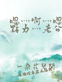 嗯灬啊灬嗯灬用点力灬老公