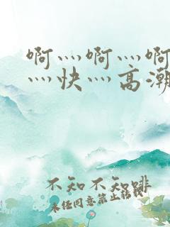 啊灬啊灬啊灬啊灬快灬高潮小说