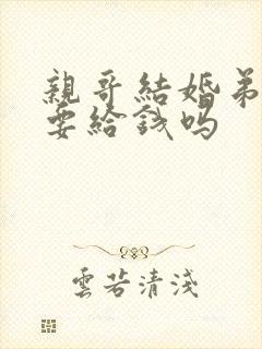 亲哥结婚弟弟需要给钱吗