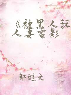 《被黑人玩弄的人妻电影