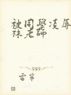 被同学凌辱的丝袜老师