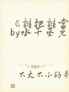 《谁把谁当真》by水千丞免费阅读