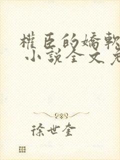 权臣的娇软美人 小说全文免费阅读