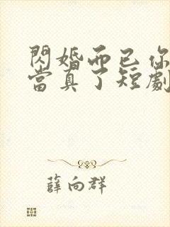 闪婚而已你怎么当真了短剧免费观看