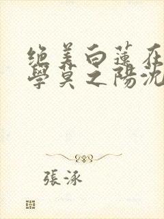 绝美白莲在线教学莫之阳沈长留小说