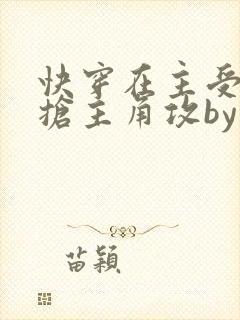 快穿在主受文里抢主角攻by笔趣阁