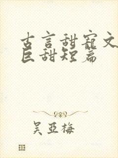 古言甜宠文推荐巨甜短篇