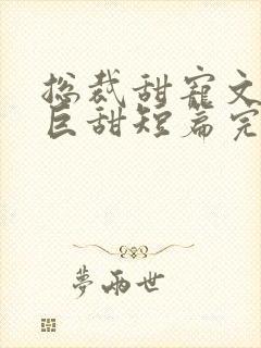 总裁甜宠文推荐巨甜短篇完结