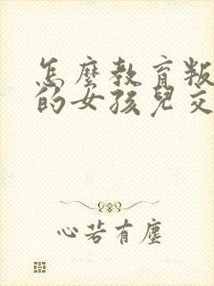 怎么教育叛逆期的女孩儿交流呢