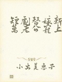 短剧替嫁新娘亿万老公宠上天免费观看