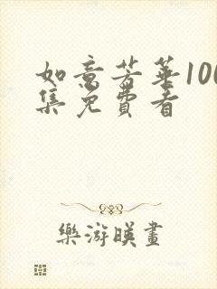 如意芳华100集免费看