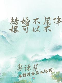 结婚不用伴郎伴娘可以不