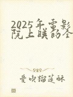 2025年电影院上映的全部电影有哪些