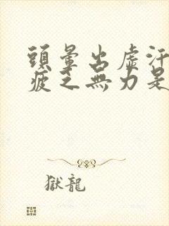 头晕出虚汗身体疲乏无力是什么原因