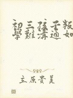 初三孩子叛逆厌学难沟通如何引导