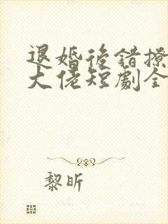 退婚后错撩千亿大佬短剧全集免费