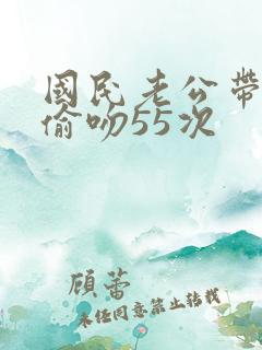 国民老公带回家偷吻55次