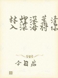 林煜深叶清瑶沉入深海将你遗忘