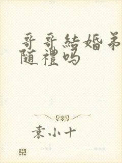 哥哥结婚弟弟要随礼吗