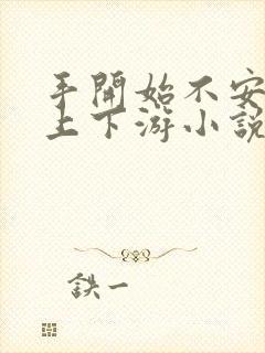 手开始不安分的上下游小说