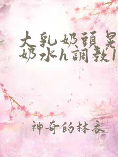 大乳奶头晃着喷奶水h调教1v1小说