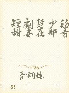 短剧楚少的闪婚甜妻在哪看全集