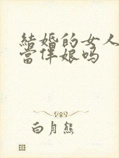 结婚的女人可以当伴娘吗