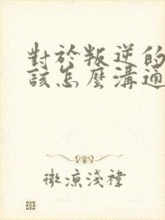 对于叛逆的孩子该怎么沟通