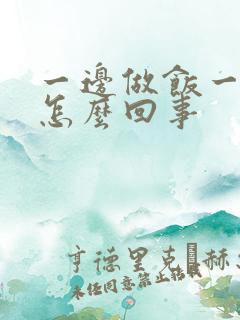 一边做饭一边躁怎么回事