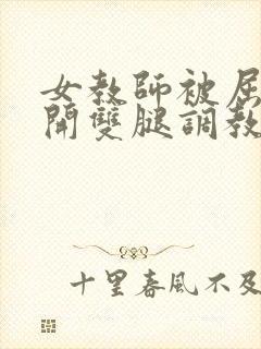 女教师被屈辱打开双腿调教