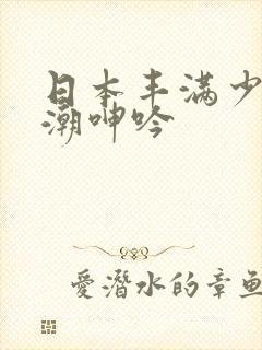 日本丰满少妇高潮呻吟