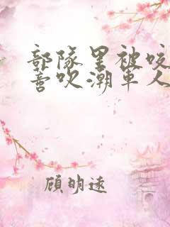 部队里被咬住花蒂吹潮军人