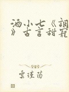 酒小七《调笑令》古言甜宠文