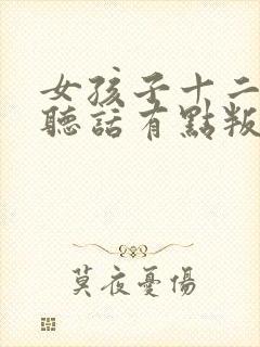 女孩子十二岁不听话有点叛逆怎么办