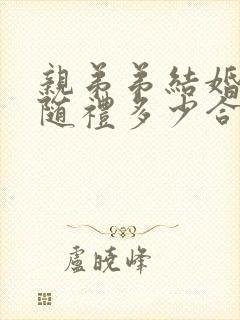 亲弟弟结婚姐姐随礼多少合适