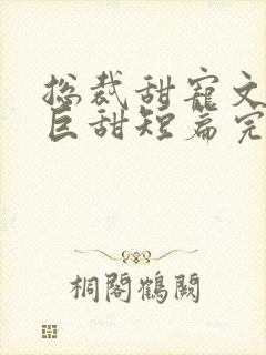 总裁甜宠文推荐巨甜短篇完结