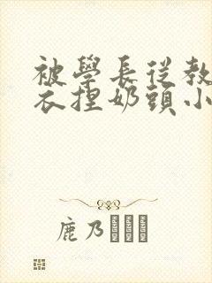 被学长从教室扒衣捏奶头小说