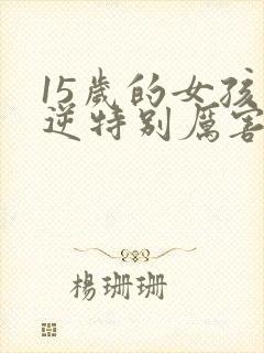 15岁的女孩叛逆特别厉害怎么办