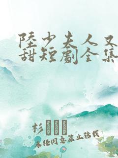 陆少夫人又酷又甜短剧全集