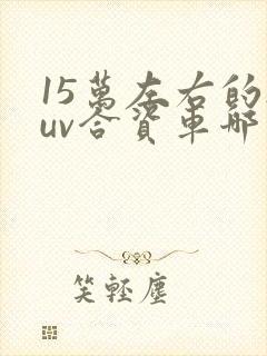 15万左右的suv合资车哪款好