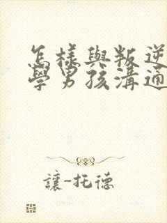 怎样与叛逆期厌学男孩沟通