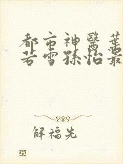 都市神医叶辰夏若雪孙怡最新正版