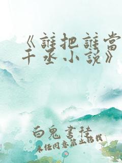 《谁把谁当真水千丞小说》